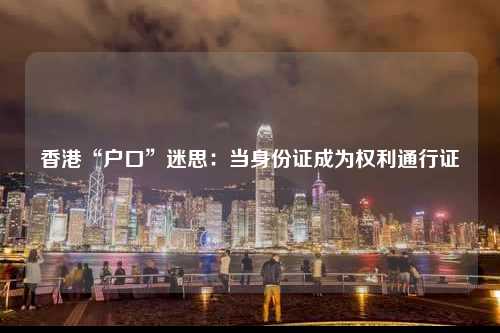 香港“户口”迷思：当身份证成为权利通行证-图1