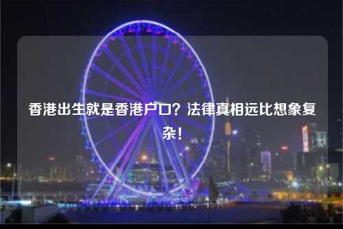香港出生就是香港户口？法律真相远比想象复杂！-图1