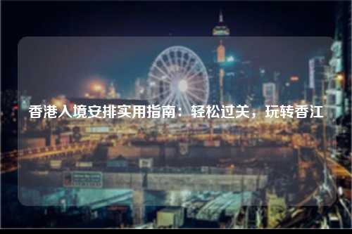 香港入境安排实用指南：轻松过关，玩转香江-图1
