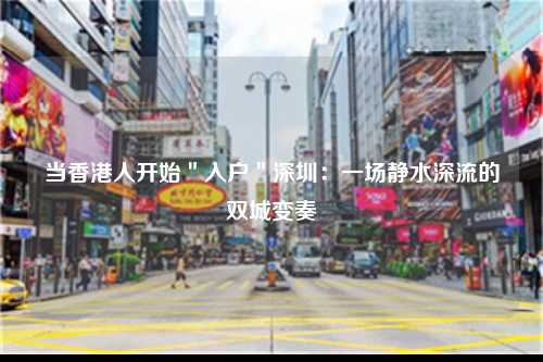 当香港人开始＂入户＂深圳：一场静水深流的双城变奏-图1