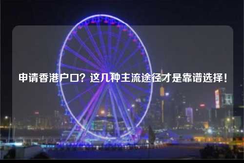 申请香港户口？这几种主流途径才是靠谱选择！-图1