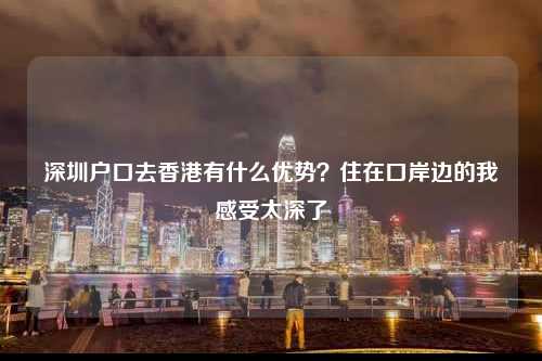 深圳户口去香港有什么优势？住在口岸边的我感受太深了-图1