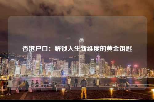 香港户口：解锁人生新维度的黄金钥匙-图1