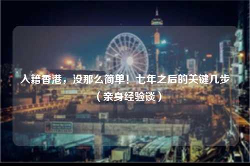 入籍香港，没那么简单！七年之后的关键几步（亲身经验谈）-图1