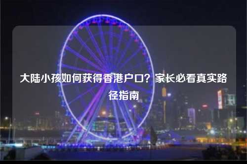 大陆小孩如何获得香港户口？家长必看真实路径指南-图1