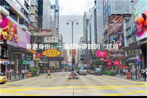 香港身份：一场没有锣鼓的“过河”-图1