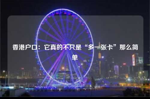 香港户口：它真的不只是“多一张卡”那么简单-图1