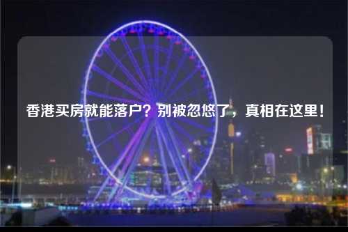 香港买房就能落户？别被忽悠了，真相在这里！-图1