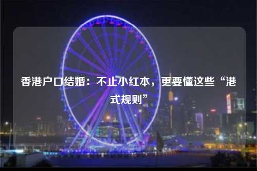 香港户口结婚：不止小红本，更要懂这些“港式规则”-图1