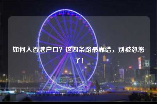 如何入香港户口？这四条路最靠谱，别被忽悠了！-图1