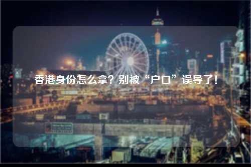 香港身份怎么拿？别被“户口”误导了！-图1