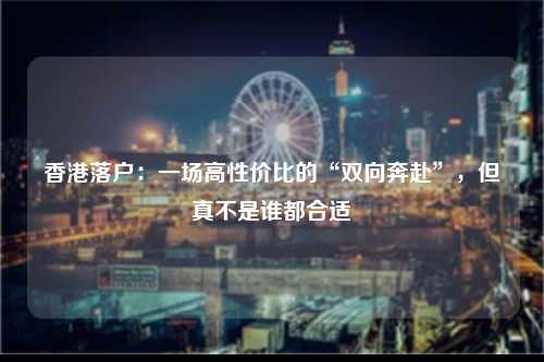 香港落户：一场高性价比的“双向奔赴”，但真不是谁都合适-图1