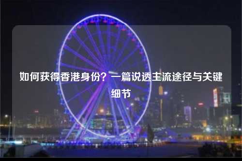 如何获得香港身份？一篇说透主流途径与关键细节-图1