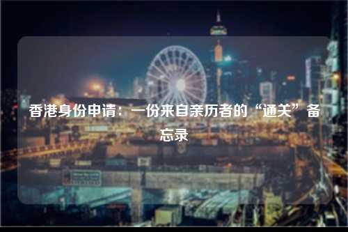 香港身份申请：一份来自亲历者的“通关”备忘录-图1
