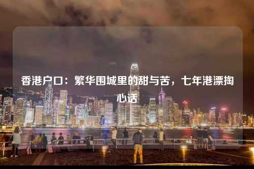 香港户口：繁华围城里的甜与苦，七年港漂掏心话-图1