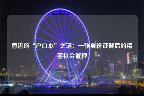 香港的“户口本”之谜：一张身份证背后的精密社会管理-图1