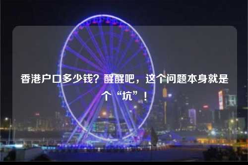 香港户口多少钱？醒醒吧，这个问题本身就是个“坑”！-图1