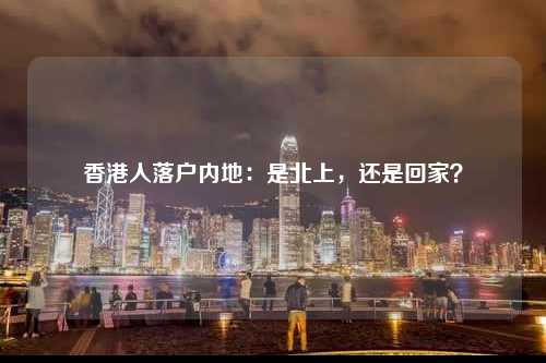 香港人落户内地：是北上，还是回家？-图1