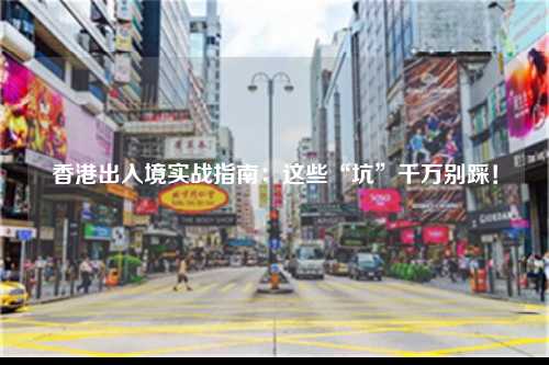 香港出入境实战指南：这些“坑”千万别踩！-图1