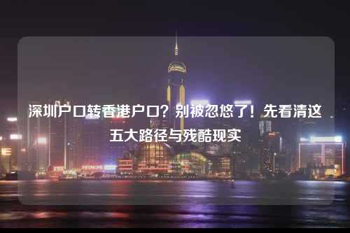 深圳户口转香港户口？别被忽悠了！先看清这五大路径与残酷现实-图1