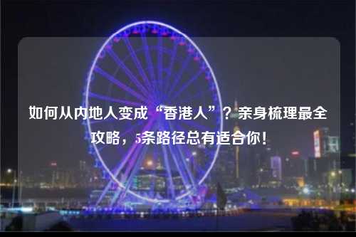 如何从内地人变成“香港人”？亲身梳理最全攻略，5条路径总有适合你！-图1
