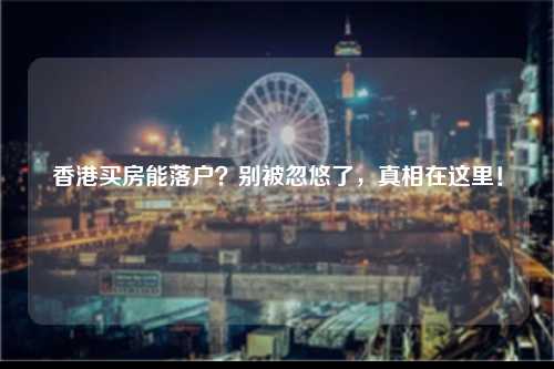 香港买房能落户？别被忽悠了，真相在这里！-图1