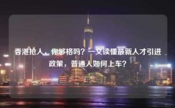 香港抢人，你够格吗？一文读懂最新人才引进政策，普通人如何上车？