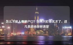 怎么才能入香港户口？别再只盯着优才了，这几条路给你捋清楚