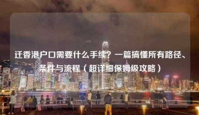 迁香港户口需要什么手续？一篇搞懂所有路径、条件与流程（超详细保姆级攻略）