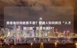 香港身份到底香不香？普通人如何抓住“人才窗口期”低成本落户？