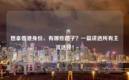 想拿香港身份，有哪些路子？一篇讲透所有主流途径！