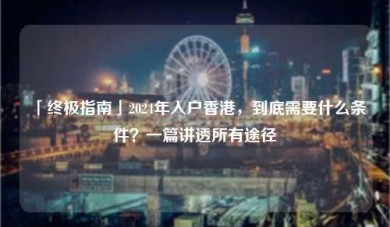 「终极指南」2024年入户香港，到底需要什么条件？一篇讲透所有途径