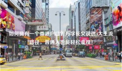 如何拥有一个香港户口？万字长文说透4大主流路径，普通人也能轻松拿捏！