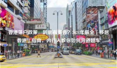 香港落户政策，到底有多香？2024年最全「移居香港」指南，内行人教你如何弯道超车