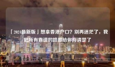 「2024最新版」想拿香港户口？别再迷茫了，我把所有靠谱的路都给你捋清楚了
