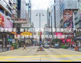 香港留学，砸下百万只为一张香港身份证？IANG签证转永居，这些坑你别踩！