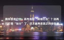 拥有香港户口，高考真能“降维打击”？别再只盯着“加分”了，这才是两条真正的绿色通道