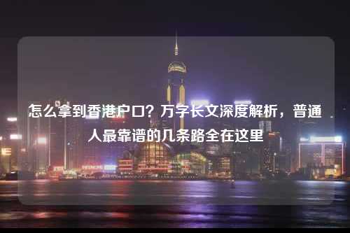 怎么拿到香港户口?万字长文深度解析,普通人最靠谱的几条路全在这里-图1 怎么拿到香港户口?万字长文深度解析,普通人最靠谱的几条路全在这里-图1