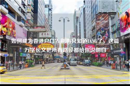 如何成为香港户口？别再只知道IANG了，这篇万字长文把所有路径都给你说明白-图1