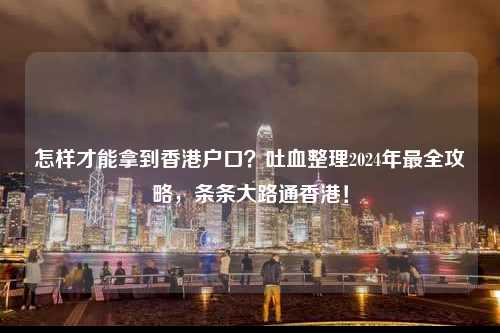 怎样才能拿到香港户口?吐血整理2024年最全攻略,条条大路通香港!-图1 怎样才能拿到香港户口?吐血整理2024年最全攻略,条条大路通香港!-图1