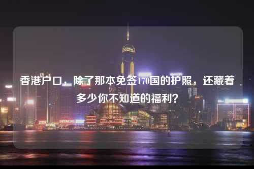 香港户口,除了那本免签170国的护照,还藏着多少你不知道的福利?-图1 香港户口,除了那本免签170国的护照,还藏着多少你不知道的福利?-图1