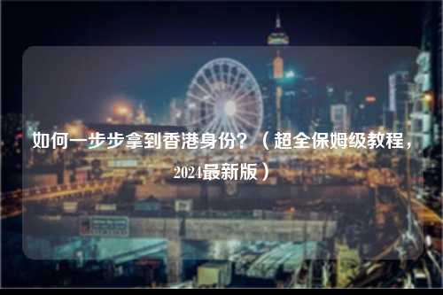 如何一步步拿到香港身份？（超全保姆级教程，2024最新版）-图1