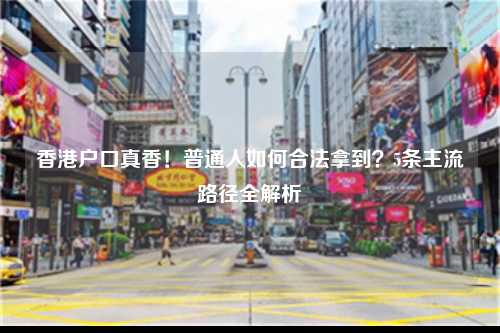 香港户口真香!普通人如何合法拿到?5条主流路径全解析-图1 香港户口真香!普通人如何合法拿到?5条主流路径全解析-图1