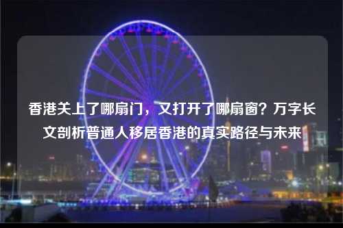香港关上了哪扇门，又打开了哪扇窗？万字长文剖析普通人移居香港的真实路径与未来-图1