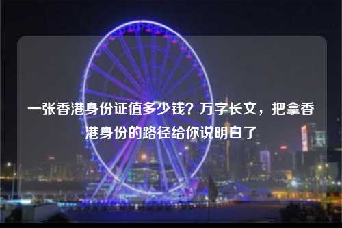 一张香港身份证值多少钱?万字长文,把拿香港身份的路径给你说明白了-图1 一张香港身份证值多少钱?万字长文,把拿香港身份的路径给你说明白了-图1