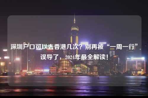 深圳户口可以去香港几次？别再被“一周一行”误导了，2024年最全解读！-图1