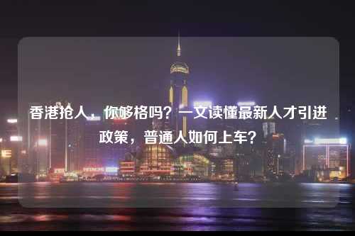 香港抢人，你够格吗？一文读懂最新人才引进政策，普通人如何上车？-图1