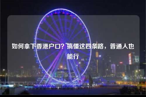 如何拿下香港户口？搞懂这四条路，普通人也能行-图1
