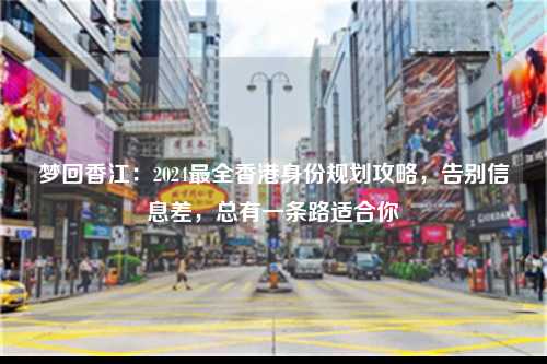 梦回香江：2024最全香港身份规划攻略，告别信息差，总有一条路适合你-图1