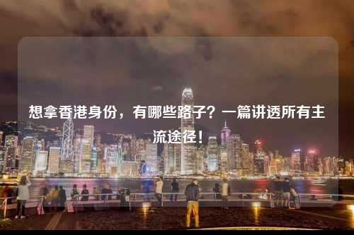 想拿香港身份,有哪些路子?一篇讲透所有主流途径!-图1 想拿香港身份,有哪些路子?一篇讲透所有主流途径!-图1